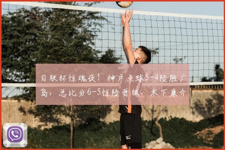 日联杯惊魂夜!神户点球5-4险胜广岛,总比分6-5惊险晋级,木下康介失点成转折