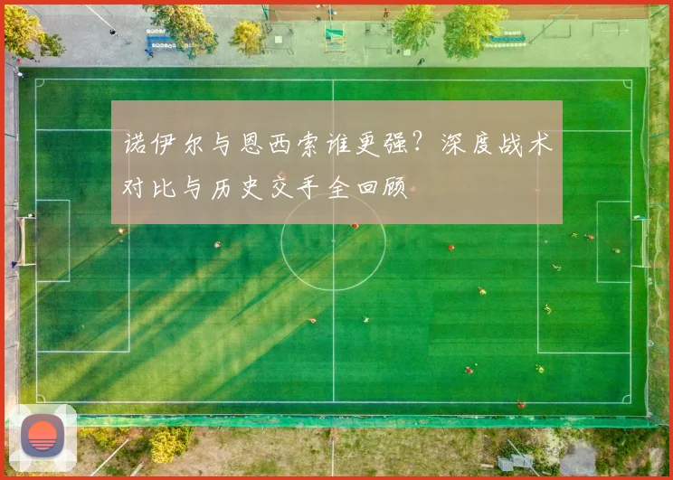 诺伊尔与恩西索谁更强？深度战术对比与历史交手全回顾