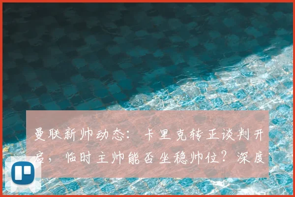 曼联新帅动态：卡里克转正谈判开启，临时主帅能否坐稳帅位？深度分析其前景与条件