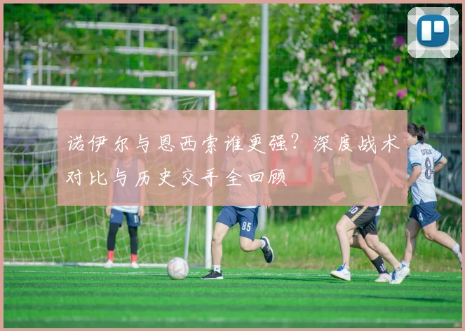 诺伊尔与恩西索谁更强？深度战术对比与历史交手全回顾