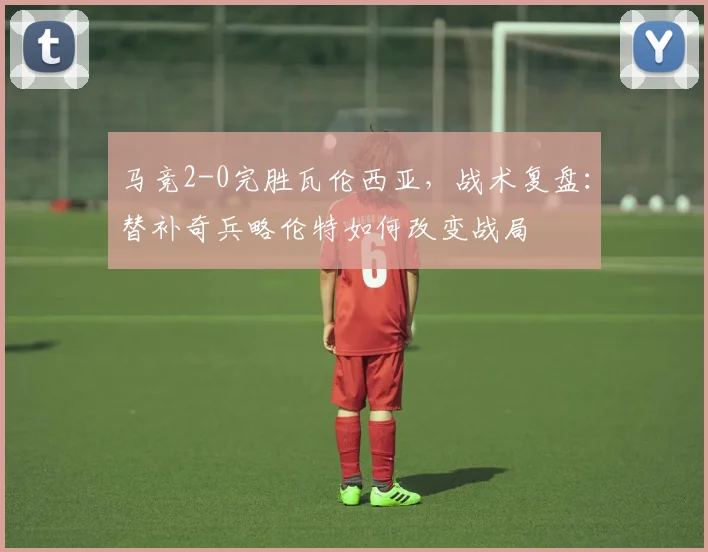 马竞2-0完胜瓦伦西亚，战术复盘：替补奇兵略伦特如何改变战局
