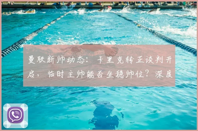曼联新帅动态:卡里克转正谈判开启,临时主帅能否坐稳帅位?深度分析其前景与条件