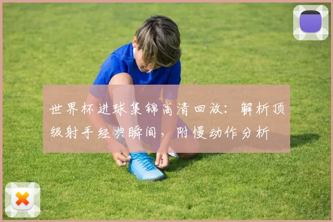 世界杯进球集锦高清回放：解析顶级射手经典瞬间，附慢动作分析