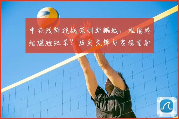 申花残阵迎战深圳新鹏城,谁能终结尴尬纪录?历史交锋与客场首胜成焦点