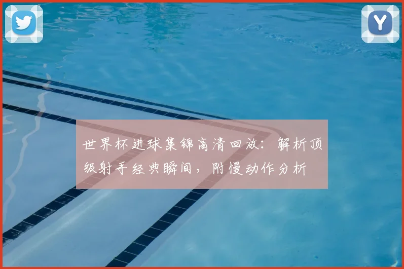 世界杯进球集锦高清回放：解析顶级射手经典瞬间，附慢动作分析