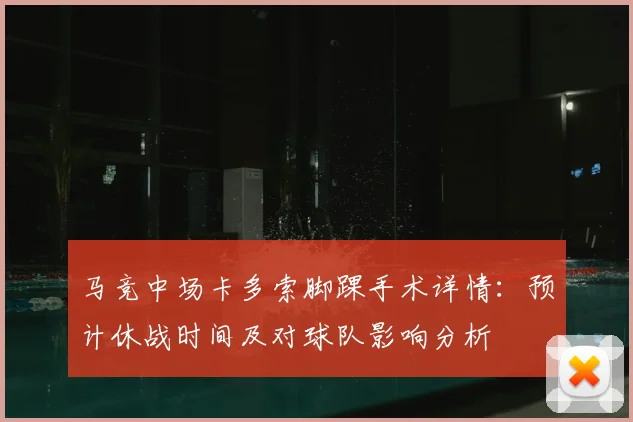 马竞中场卡多索脚踝手术详情：预计休战时间及对球队影响分析