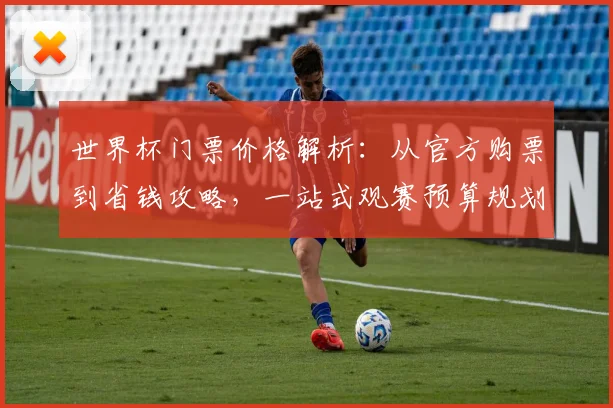 世界杯门票价格解析：从官方购票到省钱攻略，一站式观赛预算规划指南