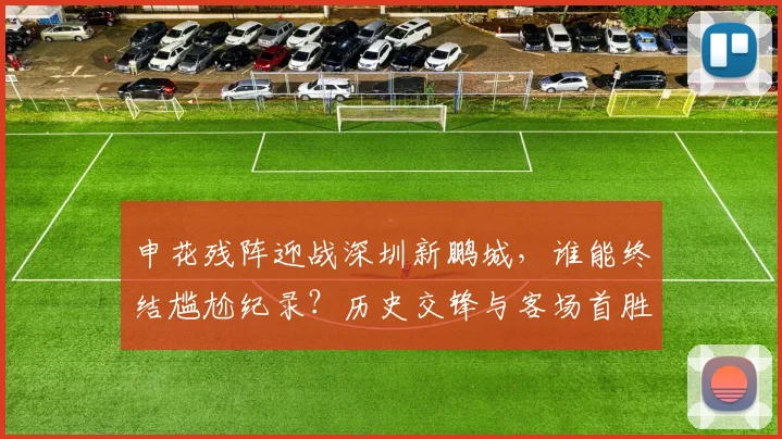 申花残阵迎战深圳新鹏城，谁能终结尴尬纪录？历史交锋与客场首胜成焦点