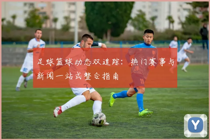 足球篮球动态双追踪:热门赛事与新闻一站式整合指南