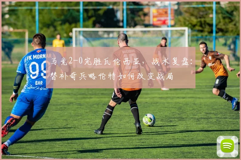 马竞2-0完胜瓦伦西亚，战术复盘：替补奇兵略伦特如何改变战局