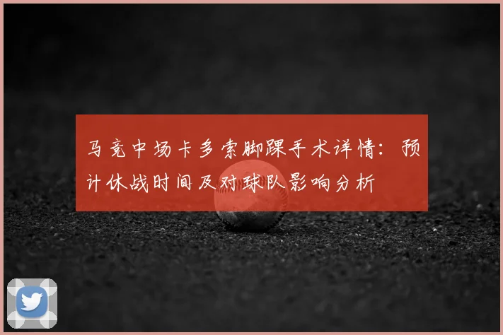 马竞中场卡多索脚踝手术详情:预计休战时间及对球队影响分析